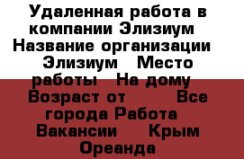 Удаленная работа в компании Элизиум › Название организации ­ Элизиум › Место работы ­ На дому › Возраст от ­ 16 - Все города Работа » Вакансии   . Крым,Ореанда